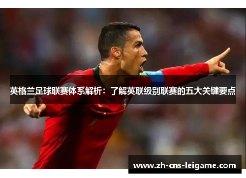 英格兰足球联赛体系解析:了解英联级别联赛的五大关键要点 英格兰足球联赛体系解析:了解英联级别联赛的五大关键要点