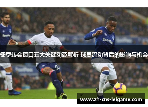 冬季转会窗口五大关键动态解析 球员流动背后的影响与机会