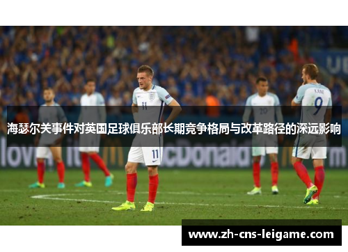 海瑟尔关事件对英国足球俱乐部长期竞争格局与改革路径的深远影响