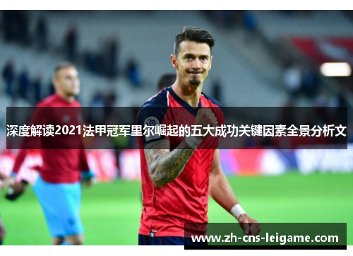 深度解读2021法甲冠军里尔崛起的五大成功关键因素全景分析文