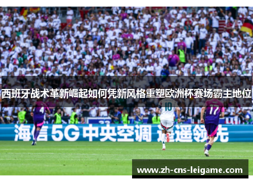西班牙战术革新崛起如何凭新风格重塑欧洲杯赛场霸主地位