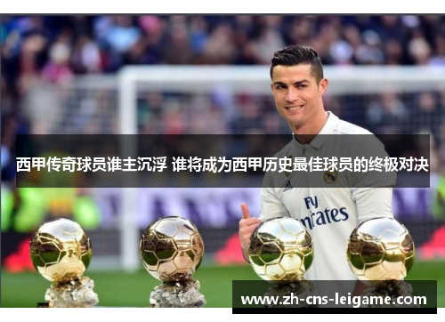西甲传奇球员谁主沉浮 谁将成为西甲历史最佳球员的终极对决 西甲传奇球员谁主沉浮 谁将成为西甲历史最佳球员的终极对决