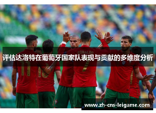 评估达洛特在葡萄牙国家队表现与贡献的多维度分析