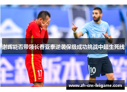 谢晖能否带领长春亚泰逆袭保级成功挑战中超生死线 谢晖能否带领长春亚泰逆袭保级成功挑战中超生死线