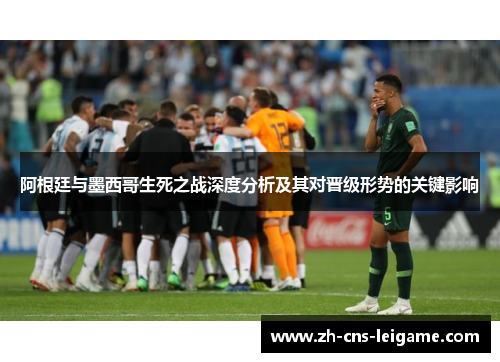 阿根廷与墨西哥生死之战深度分析及其对晋级形势的关键影响