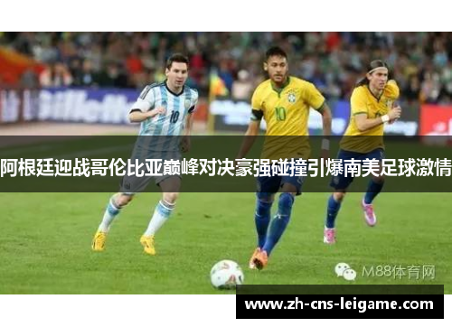 阿根廷迎战哥伦比亚巅峰对决豪强碰撞引爆南美足球激情