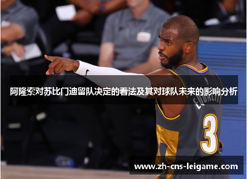 阿隆索对苏比门迪留队决定的看法及其对球队未来的影响分析