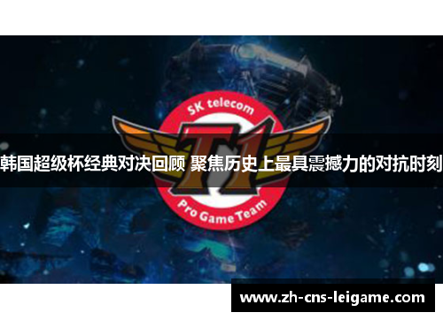 韩国超级杯经典对决回顾 聚焦历史上最具震撼力的对抗时刻