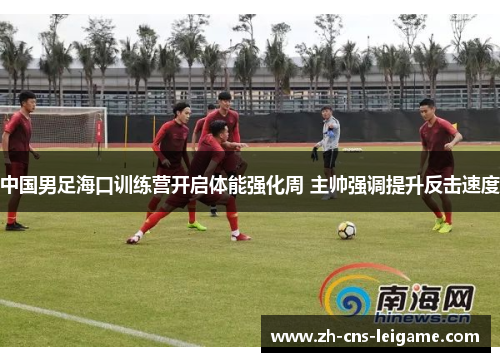 中国男足海口训练营开启体能强化周 主帅强调提升反击速度
