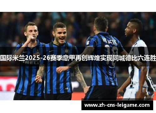 国际米兰2025-26赛季意甲再创辉煌实现同城德比六连胜 国际米兰2025-26赛季意甲再创辉煌实现同城德比六连胜