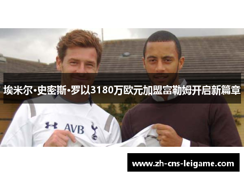 埃米尔·史密斯·罗以3180万欧元加盟富勒姆开启新篇章 埃米尔·史密斯·罗以3180万欧元加盟富勒姆开启新篇章