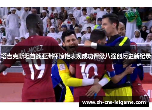 塔吉克斯坦首战亚洲杯惊艳表现成功晋级八强创历史新纪录