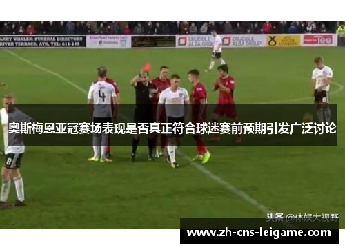 奥斯梅恩亚冠赛场表现是否真正符合球迷赛前预期引发广泛讨论 奥斯梅恩亚冠赛场表现是否真正符合球迷赛前预期引发广泛讨论