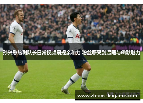 孙兴慜热刺队长日常视频展现亲和力 粉丝感受到温暖与幽默魅力 孙兴慜热刺队长日常视频展现亲和力 粉丝感受到温暖与幽默魅力