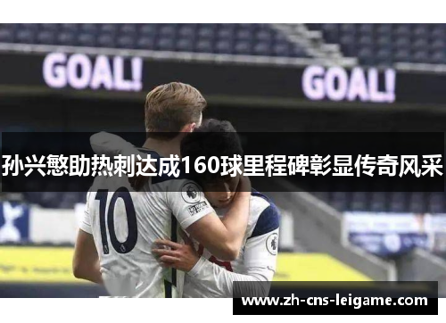 孙兴慜助热刺达成160球里程碑彰显传奇风采 孙兴慜助热刺达成160球里程碑彰显传奇风采