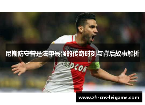 尼斯防守曾是法甲最强的传奇时刻与背后故事解析 尼斯防守曾是法甲最强的传奇时刻与背后故事解析