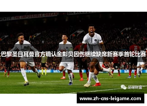 巴黎圣日耳曼官方确认金彭贝因伤继续缺席新赛季首轮比赛 巴黎圣日耳曼官方确认金彭贝因伤继续缺席新赛季首轮比赛