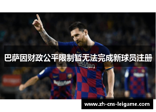 巴萨因财政公平限制暂无法完成新球员注册 巴萨因财政公平限制暂无法完成新球员注册