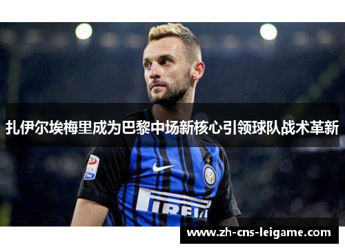 扎伊尔埃梅里成为巴黎中场新核心引领球队战术革新 扎伊尔埃梅里成为巴黎中场新核心引领球队战术革新