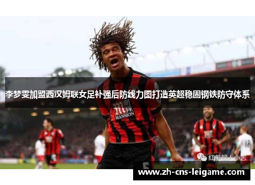 李梦雯加盟西汉姆联女足补强后防线力图打造英超稳固钢铁防守体系