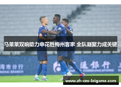 马莱莱双响助力申花胜梅州客家 全队凝聚力成关键