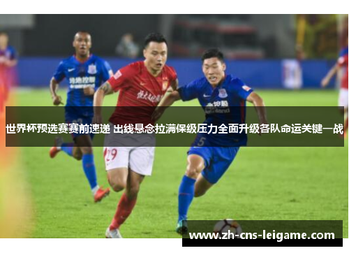 世界杯预选赛赛前速递 出线悬念拉满保级压力全面升级各队命运关键一战