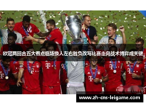 欧冠两回合五大看点临场换人左右胜负改写比赛走向战术博弈成关键