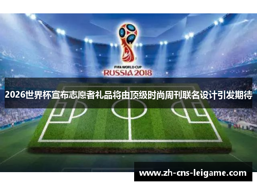 2026世界杯宣布志愿者礼品将由顶级时尚周刊联名设计引发期待 2026世界杯宣布志愿者礼品将由顶级时尚周刊联名设计引发期待